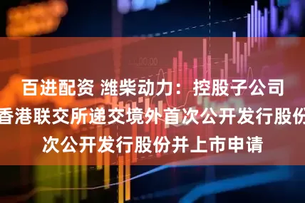 百进配资 潍柴动力：控股子公司潍柴雷沃向香港联交所递交境外首次公开发行股份并上市申请