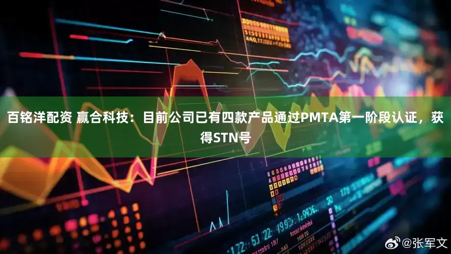 百铭洋配资 赢合科技：目前公司已有四款产品通过PMTA第一阶段认证，获得STN号