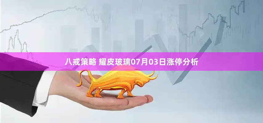 八戒策略 耀皮玻璃07月03日涨停分析