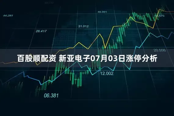 百股顺配资 新亚电子07月03日涨停分析