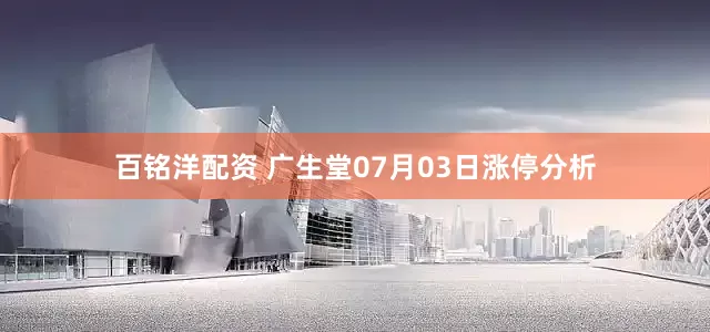 百铭洋配资 广生堂07月03日涨停分析