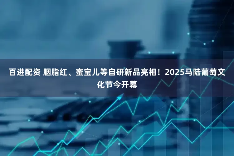 百进配资 胭脂红、蜜宝儿等自研新品亮相！2025马陆葡萄文化节今开幕