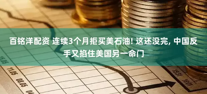 百铭洋配资 连续3个月拒买美石油! 这还没完, 中国反手又掐住美国另一命门