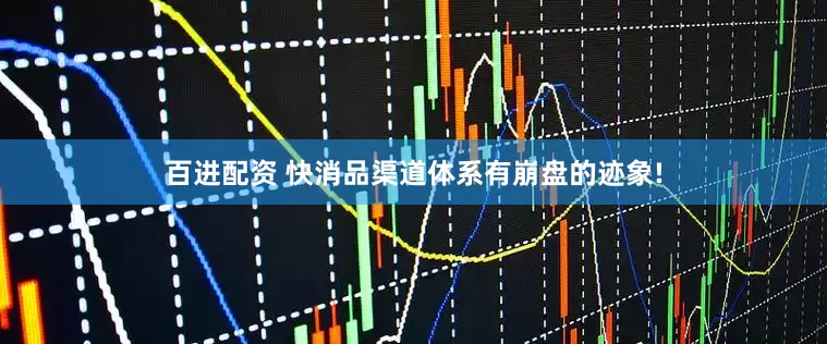 百进配资 快消品渠道体系有崩盘的迹象!