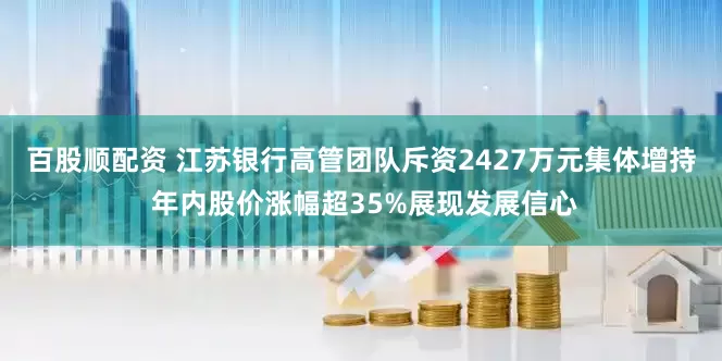 百股顺配资 江苏银行高管团队斥资2427万元集体增持 年内股价涨幅超35%展现发展信心