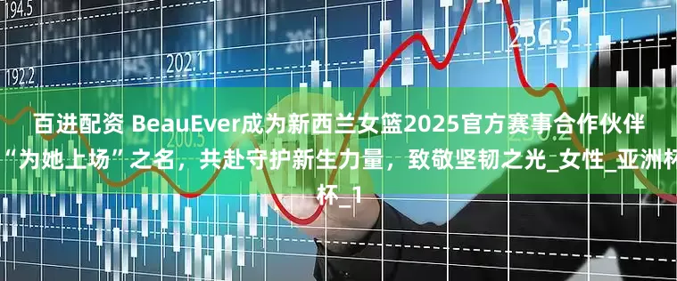 百进配资 BeauEver成为新西兰女篮2025官方赛事合作伙伴 以“为她上场”之名，共赴守护新生力量，致敬坚韧之光_女性_亚洲杯_1