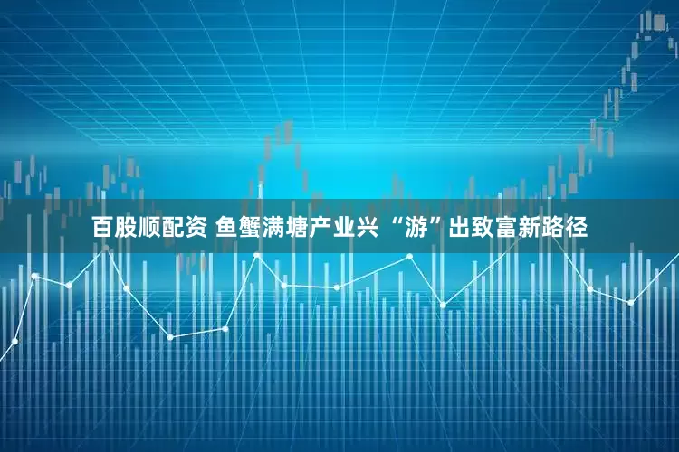 百股顺配资 鱼蟹满塘产业兴 “游”出致富新路径