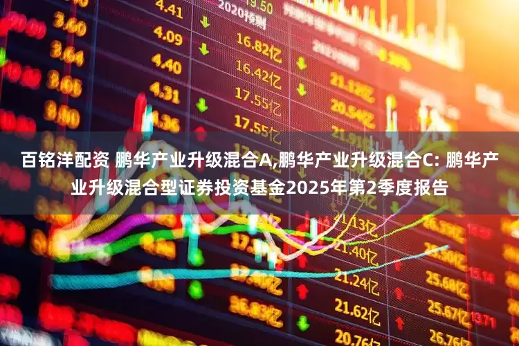 百铭洋配资 鹏华产业升级混合A,鹏华产业升级混合C: 鹏华产业升级混合型证券投资基金2025年第2季度报告