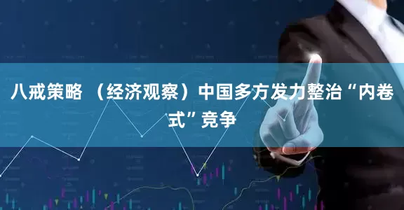 八戒策略 （经济观察）中国多方发力整治“内卷式”竞争
