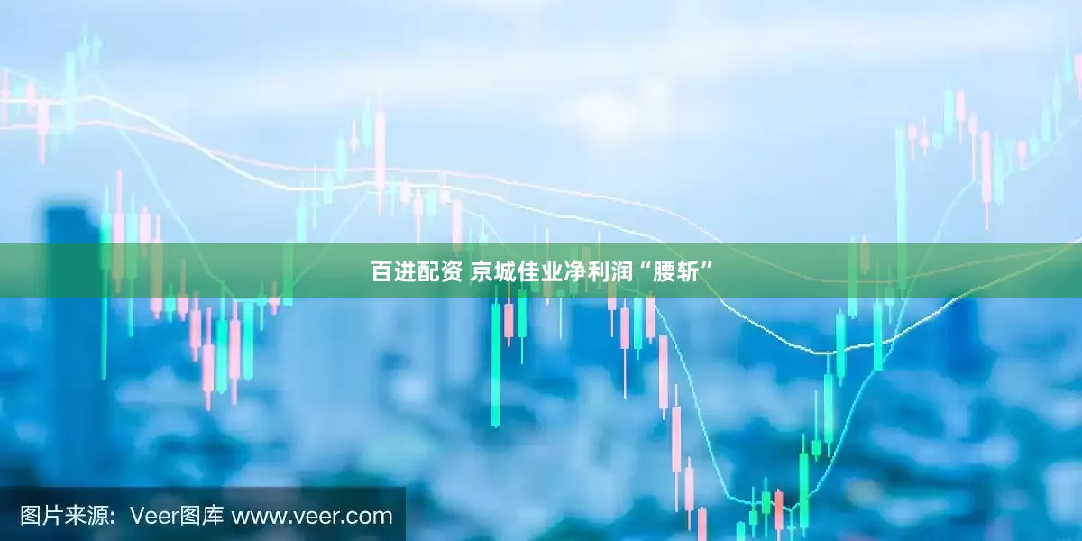 百进配资 京城佳业净利润“腰斩”