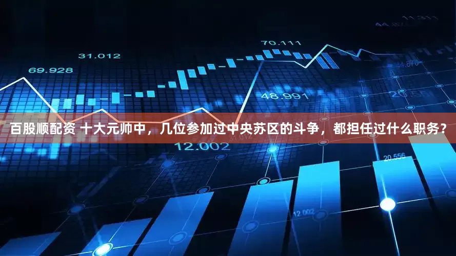 百股顺配资 十大元帅中，几位参加过中央苏区的斗争，都担任过什么职务？
