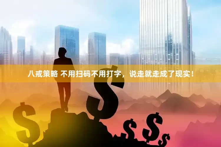 八戒策略 不用扫码不用打字，说走就走成了现实！
