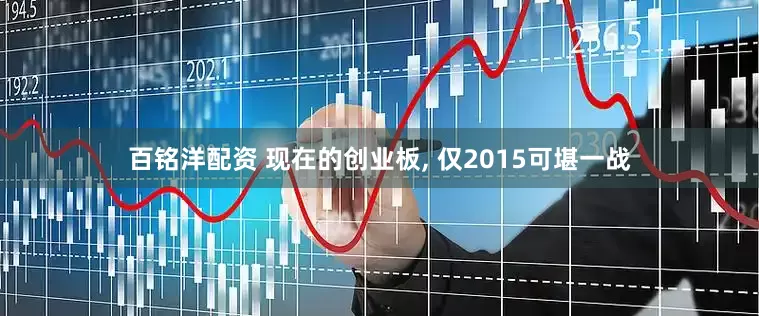 百铭洋配资 现在的创业板, 仅2015可堪一战