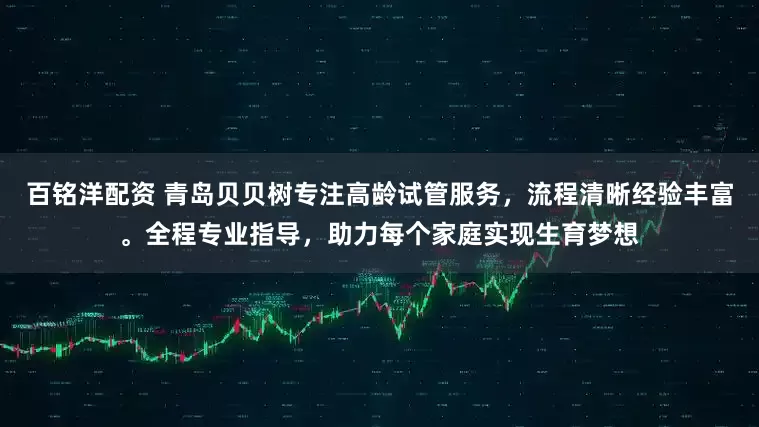 百铭洋配资 青岛贝贝树专注高龄试管服务，流程清晰经验丰富。全程专业指导，助力每个家庭实现生育梦想