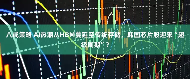 八戒策略 AI热潮从HBM蔓延至传统存储，韩国芯片股迎来“超级周期”？