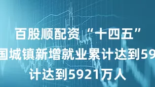 百股顺配资 “十四五”以来我国城镇新增就业累计达到5921万人