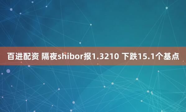 百进配资 隔夜shibor报1.3210 下跌15.1个基点