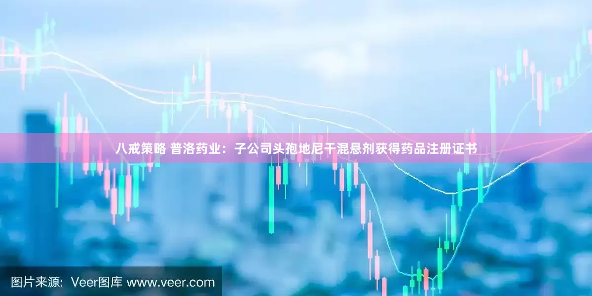 八戒策略 普洛药业：子公司头孢地尼干混悬剂获得药品注册证书