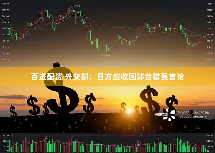 百进配资 外交部：日方应收回涉台错误言论