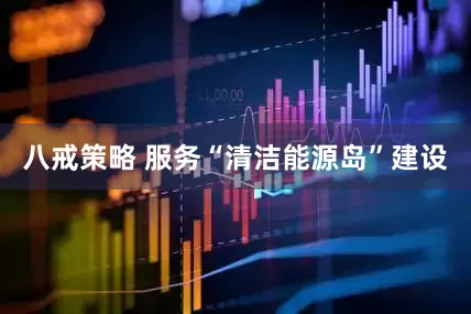 八戒策略 服务“清洁能源岛”建设
