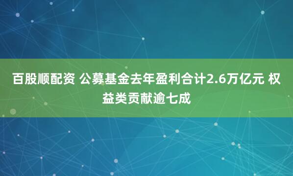 百股顺配资 公募基金去年盈利合计2.6万亿元 权益类贡献逾七成