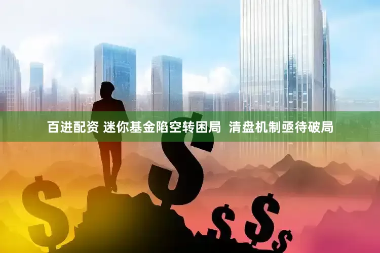 百进配资 迷你基金陷空转困局  清盘机制亟待破局