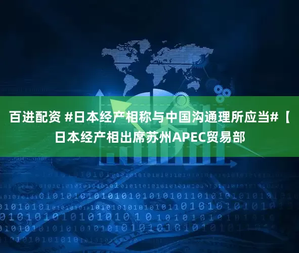 百进配资 #日本经产相称与中国沟通理所应当#【日本经产相出席苏州APEC贸易部