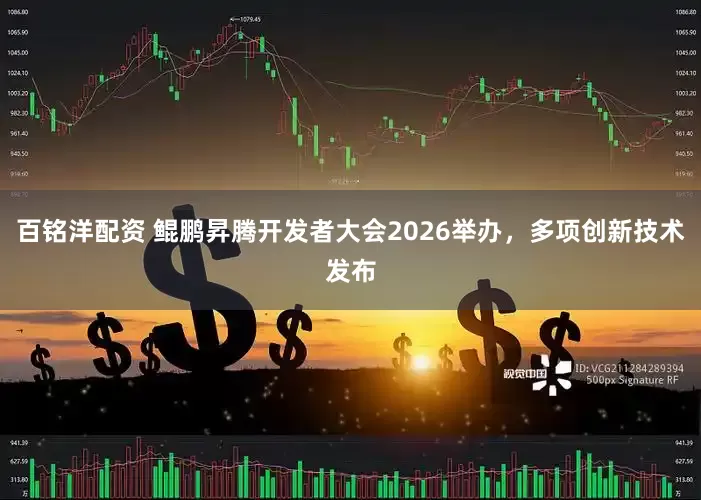 百铭洋配资 鲲鹏昇腾开发者大会2026举办，多项创新技术发布
